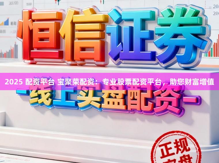 2025 配资平台 宝聚荣配资:专业股票配资平台,助您财富增值
