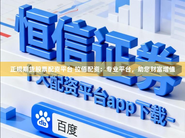 正规期货股票配资平台 拉佰配资：专业平台，助您财富增值