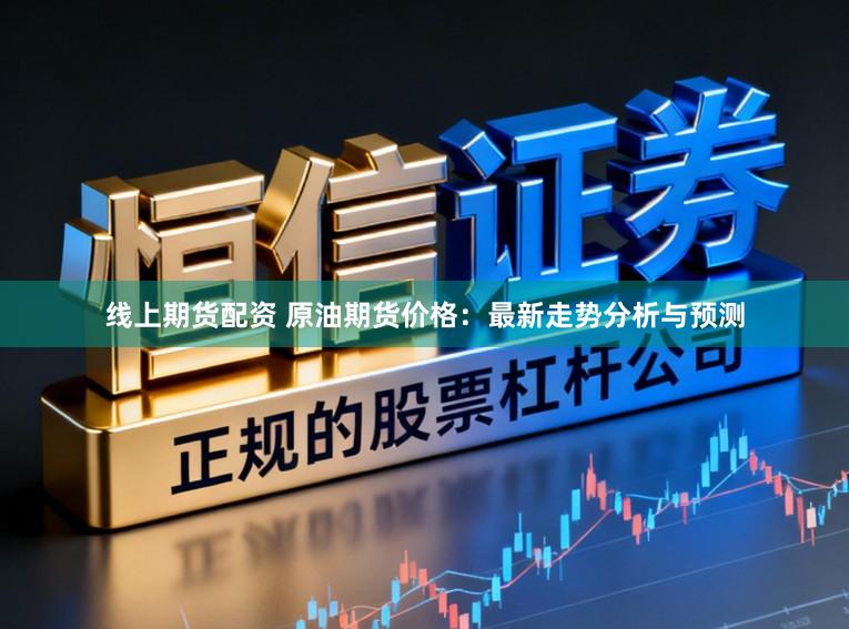 线上期货配资 原油期货价格：最新走势分析与预测