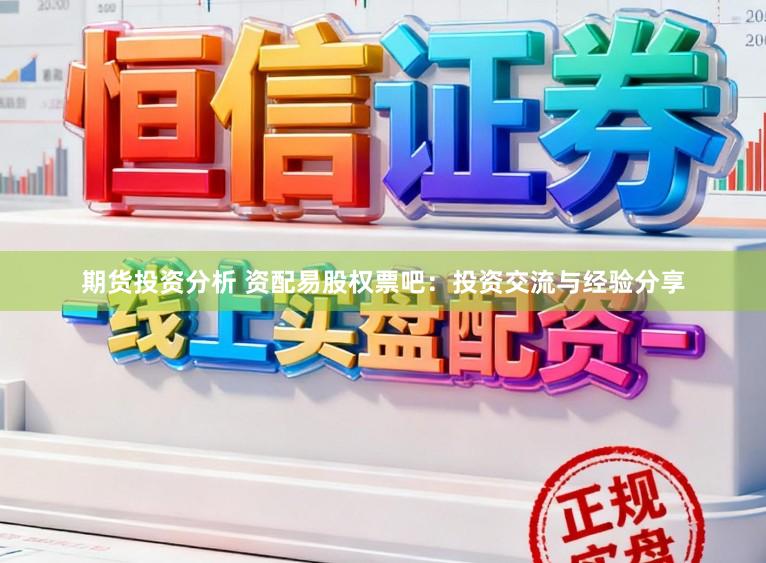期货投资分析 资配易股权票吧：投资交流与经验分享