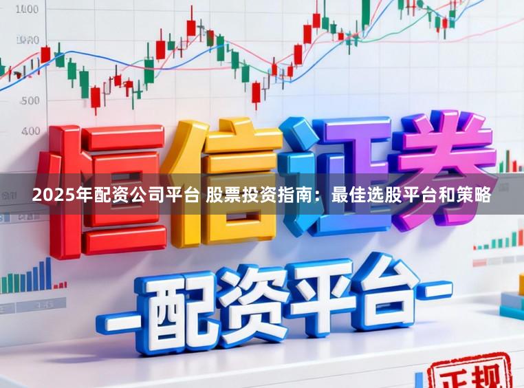 2025年配资公司平台 股票投资指南：最佳选股平台和策略