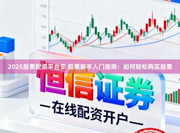 2025股票配资平台亚 股票新手入门指南：如何轻松购买股票