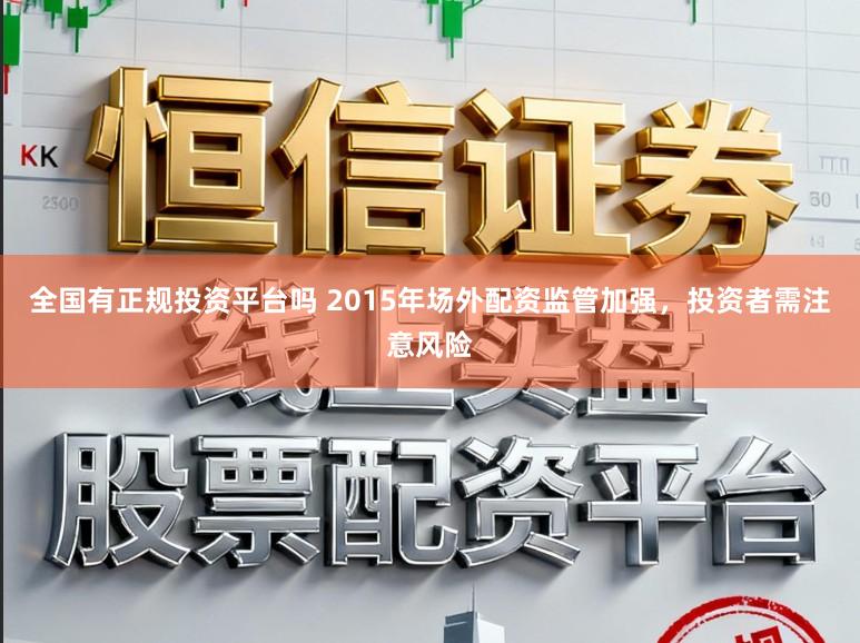 全国有正规投资平台吗 2015年场外配资监管加强，投资者需注意风险