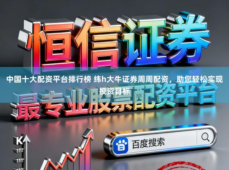 中国十大配资平台排行榜 纬h大牛证券周周配资，助您轻松实现投资目标