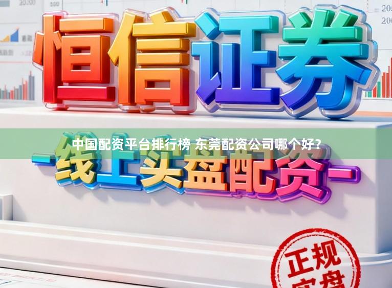 中国配资平台排行榜 东莞配资公司哪个好？