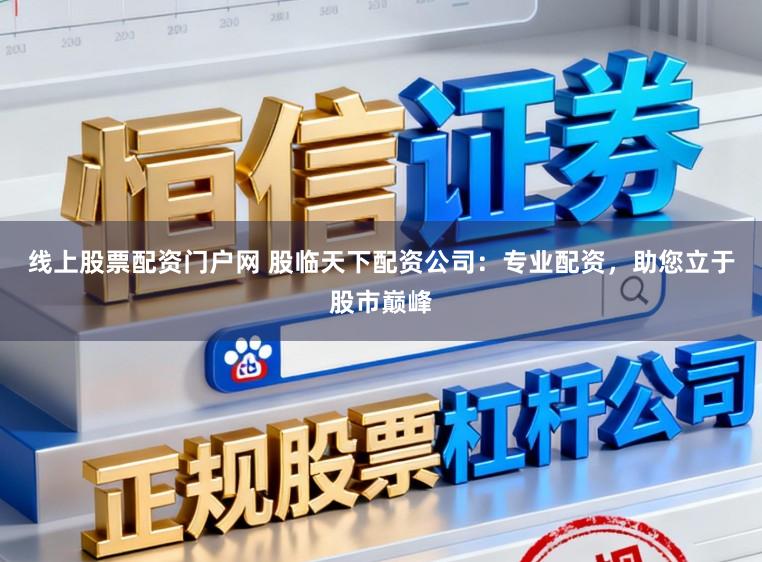 线上股票配资门户网 股临天下配资公司：专业配资，助您立于股市巅峰