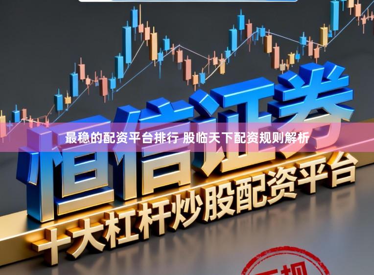 最稳的配资平台排行 股临天下配资规则解析