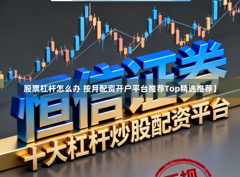 股票杠杆怎么办 按月配资开户平台推荐Top精选推荐】