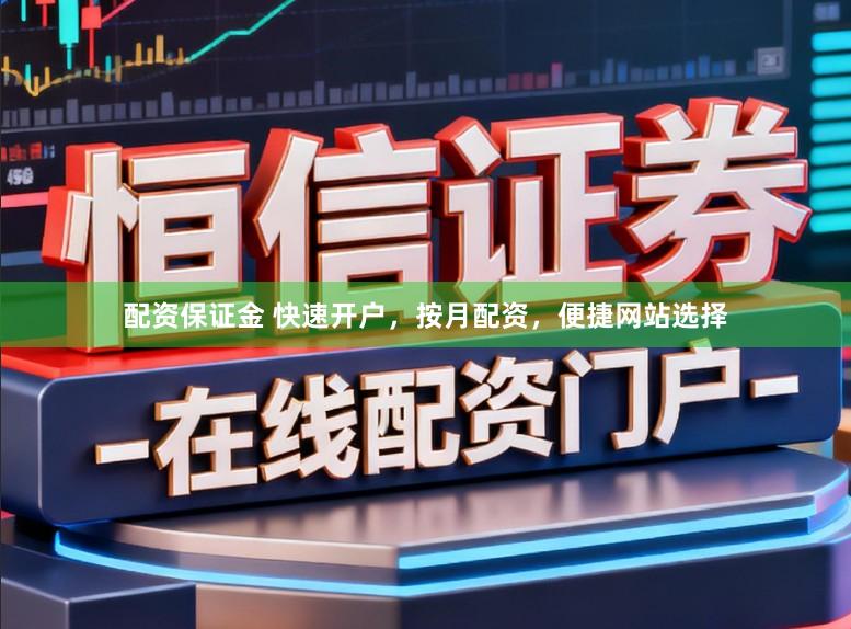 配资保证金 快速开户，按月配资，便捷网站选择