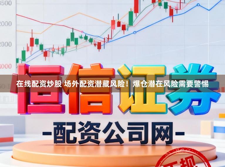 在线配资炒股 场外配资潜藏风险！爆仓潜在风险需要警惕