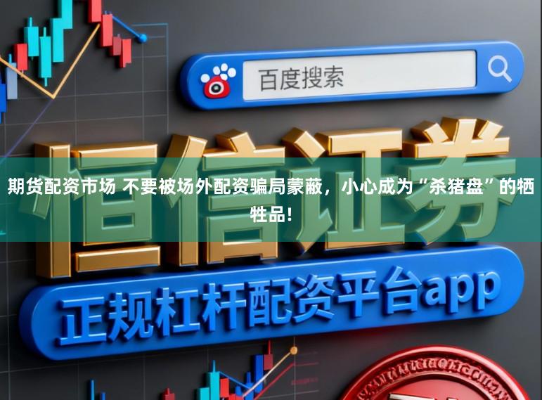 期货配资市场 不要被场外配资骗局蒙蔽，小心成为“杀猪盘”的牺牲品!