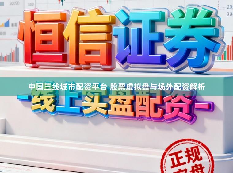 中国三线城市配资平台 股票虚拟盘与场外配资解析