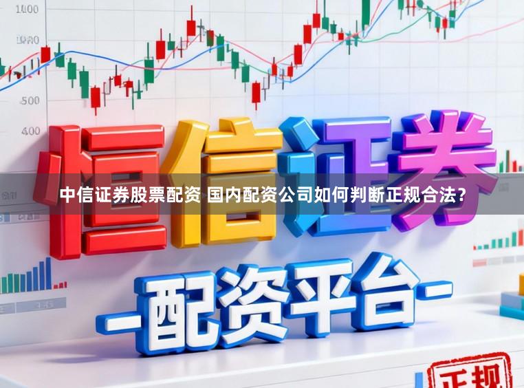 中信证券股票配资 国内配资公司如何判断正规合法？