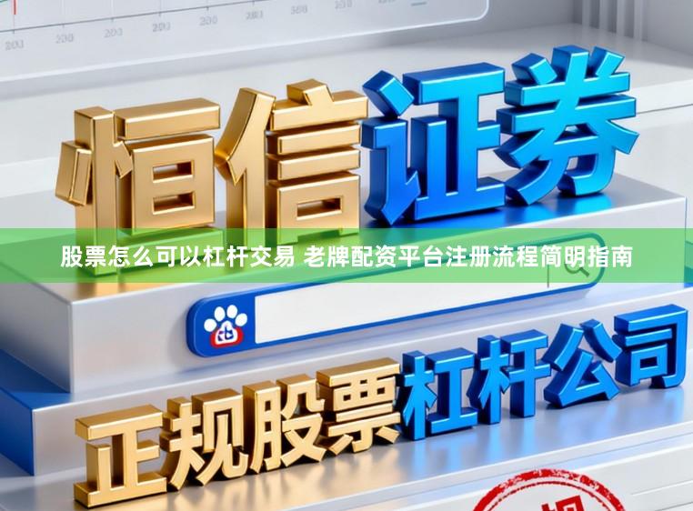 股票怎么可以杠杆交易 老牌配资平台注册流程简明指南
