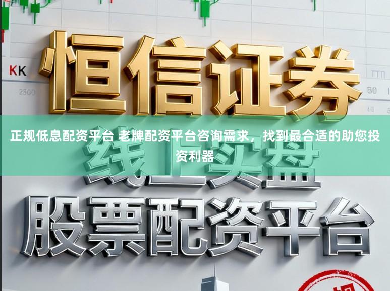 正规低息配资平台 老牌配资平台咨询需求,找到最合适的助您投资利器