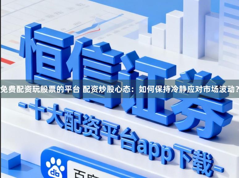 免费配资玩股票的平台 配资炒股心态：如何保持冷静应对市场波动？
