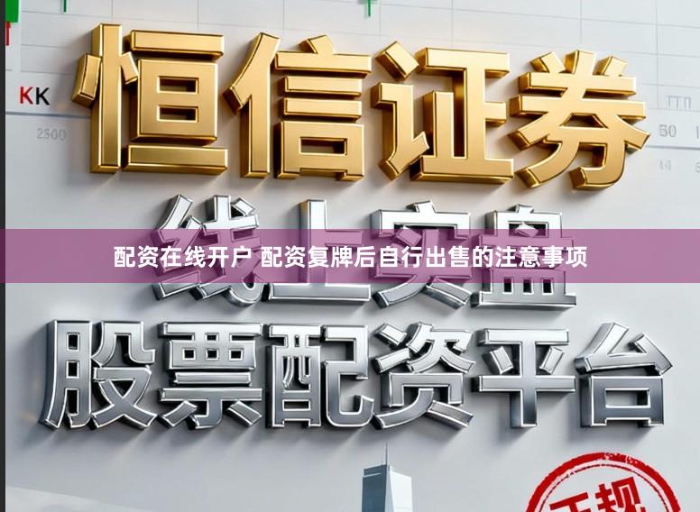 配资在线开户 配资复牌后自行出售的注意事项