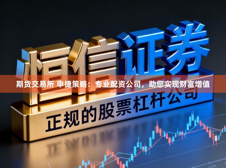 期货交易所 申捷策略：专业配资公司，助您实现财富增值