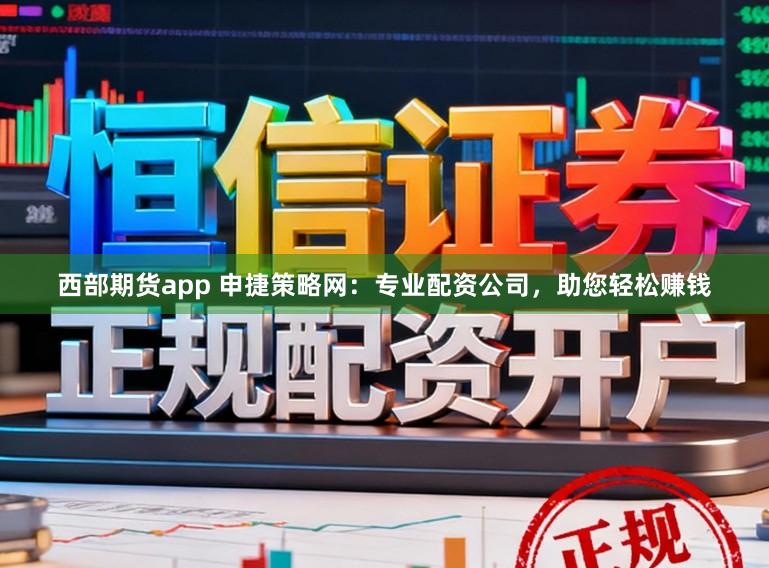西部期货app 申捷策略网:专业配资公司,助您轻松赚钱