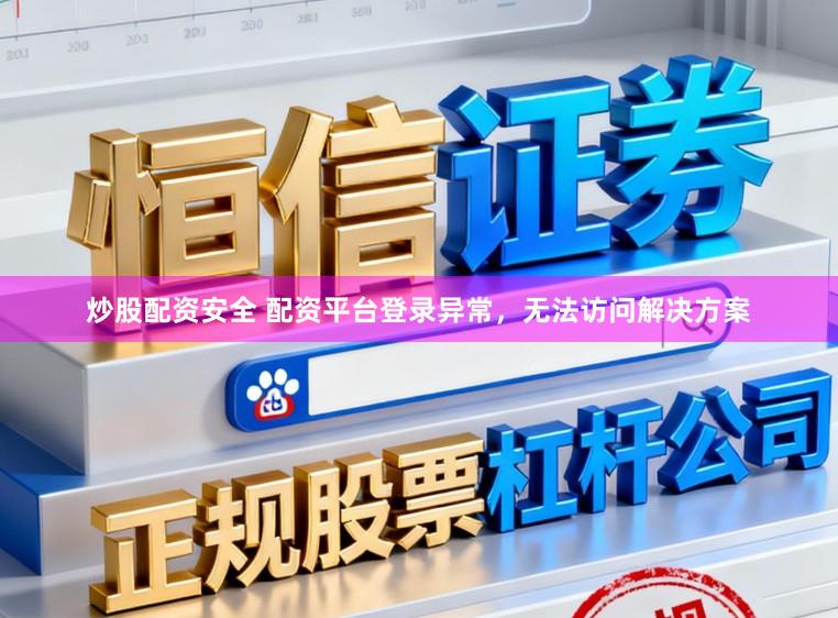 炒股配资安全 配资平台登录异常，无法访问解决方案