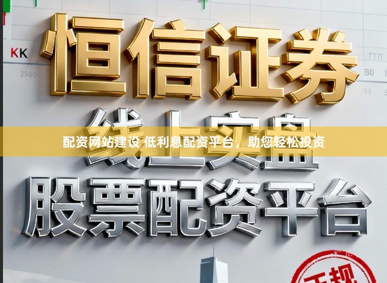 配资网站建设 低利息配资平台，助您轻松投资