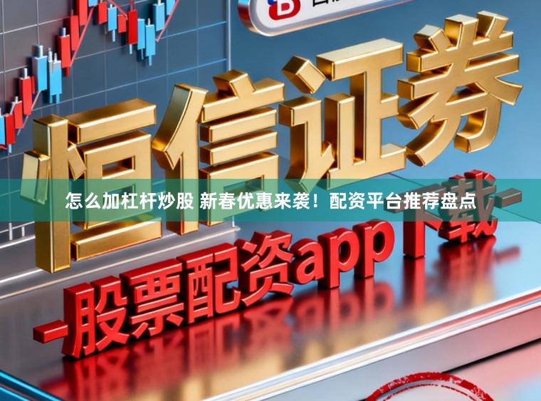 怎么加杠杆炒股 新春优惠来袭！配资平台推荐盘点