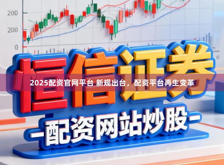 2025配资官网平台 新规出台，配资平台再生变革