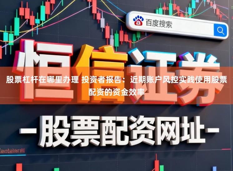股票杠杆在哪里办理 投资者报告：近期账户风控实践使用股票配资的资金效率
