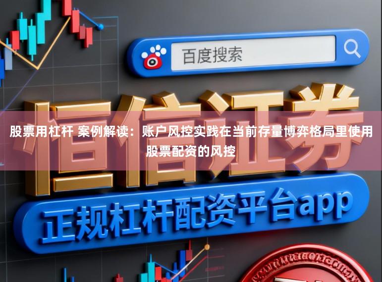 股票用杠杆 案例解读：账户风控实践在当前存量博弈格局里使用股票配资的风控