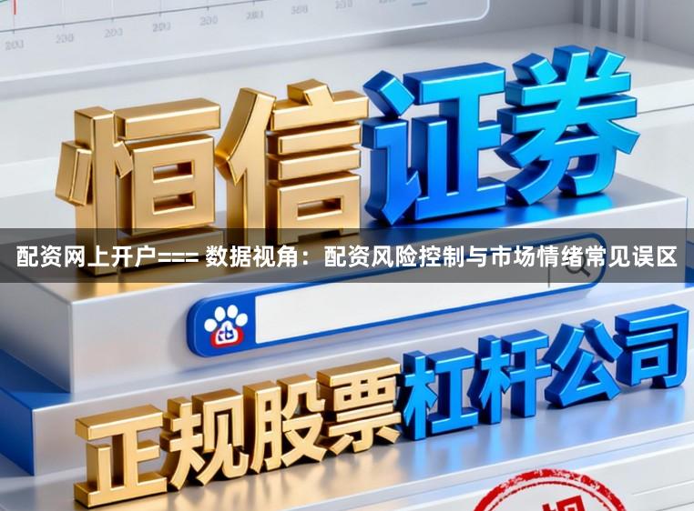 配资网上开户=== 数据视角：配资风险控制与市场情绪常见误区