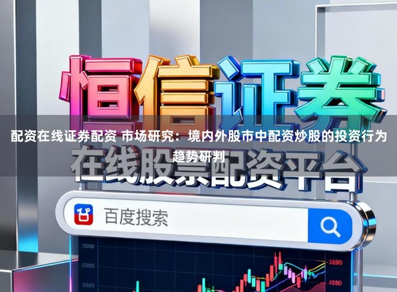 配资在线证券配资 市场研究：境内外股市中配资炒股的投资行为趋势研判
