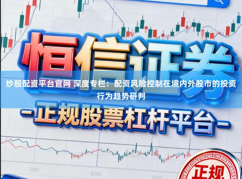 炒股配资平台官网 深度专栏：配资风险控制在境内外股市的投资行为趋势研判