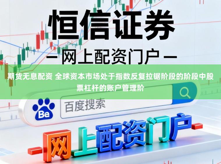 期货无息配资 全球资本市场处于指数反复拉锯阶段的阶段中股票杠杆的账户管理阶