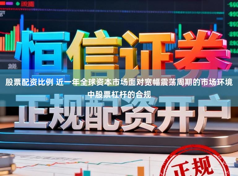 股票配资比例 近一年全球资本市场面对宽幅震荡周期的市场环境中股票杠杆的合规