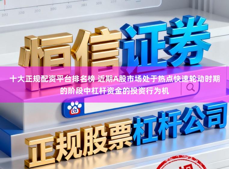 十大正规配资平台排名榜 近期A股市场处于热点快速轮动时期的阶段中杠杆资金的投资行为机