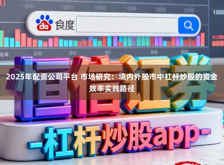 2025年配资公司平台 市场研究：境内外股市中杠杆炒股的资金效率实践路径