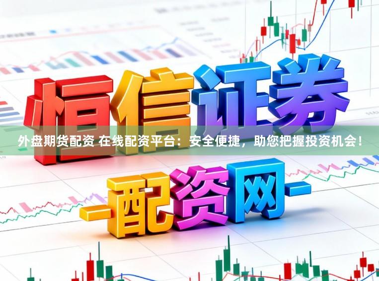外盘期货配资 在线配资平台：安全便捷，助您把握投资机会！