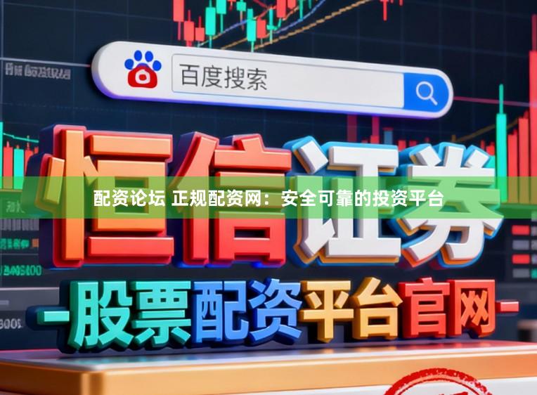 配资论坛 正规配资网：安全可靠的投资平台