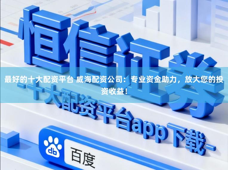 最好的十大配资平台 威海配资公司：专业资金助力，放大您的投资收益！