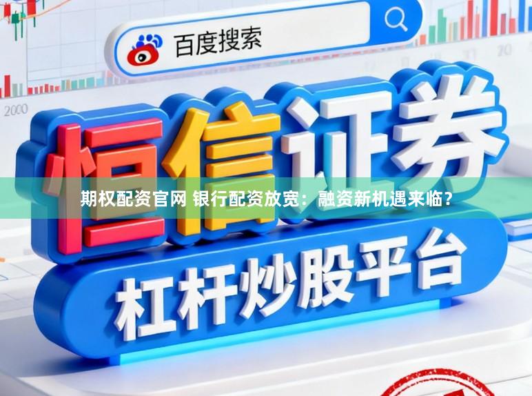 期权配资官网 银行配资放宽：融资新机遇来临？