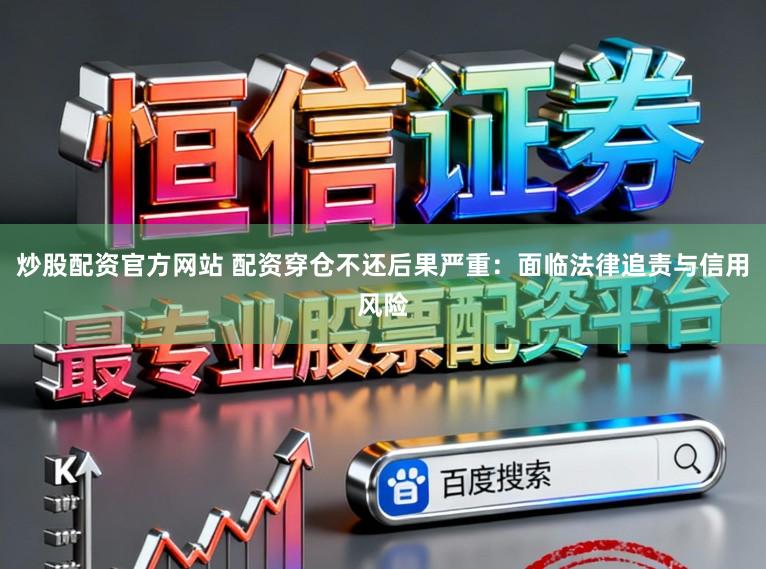 炒股配资官方网站 配资穿仓不还后果严重：面临法律追责与信用风险