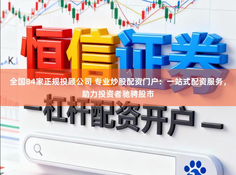 全国84家正规投顾公司 专业炒股配资门户：一站式配资服务，助力投资者驰骋股市
