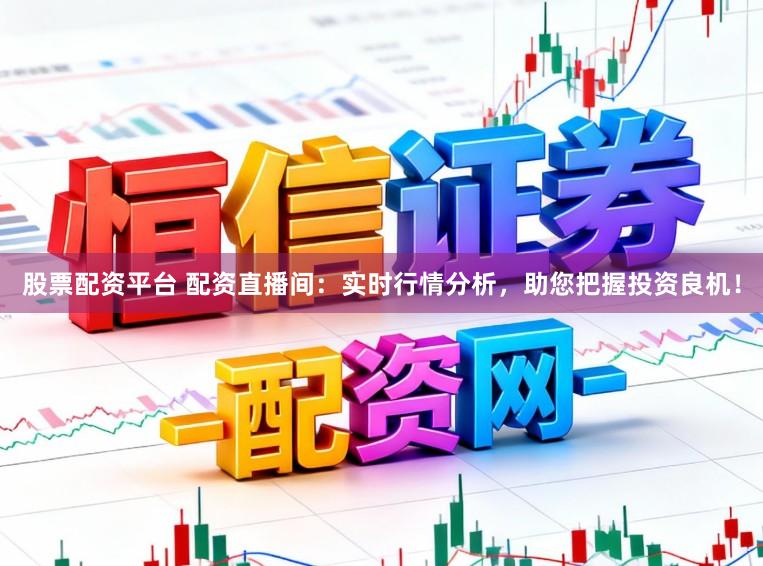 股票配资平台 配资直播间：实时行情分析，助您把握投资良机！