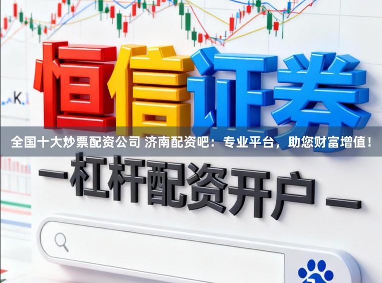全国十大炒票配资公司 济南配资吧：专业平台，助您财富增值！