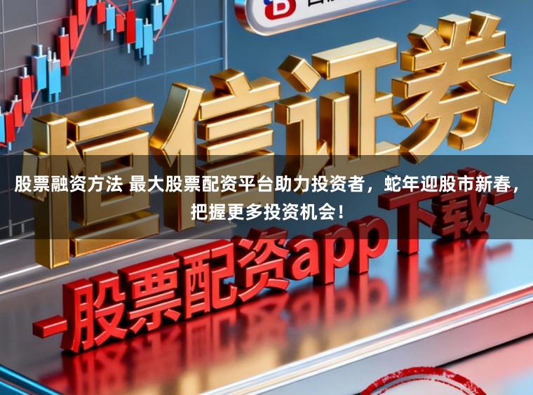 股票融资方法 最大股票配资平台助力投资者，蛇年迎股市新春，把握更多投资机会！
