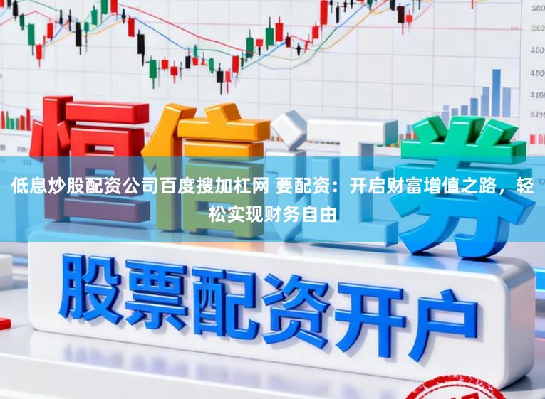 低息炒股配资公司百度搜加杠网 要配资：开启财富增值之路，轻松实现财务自由