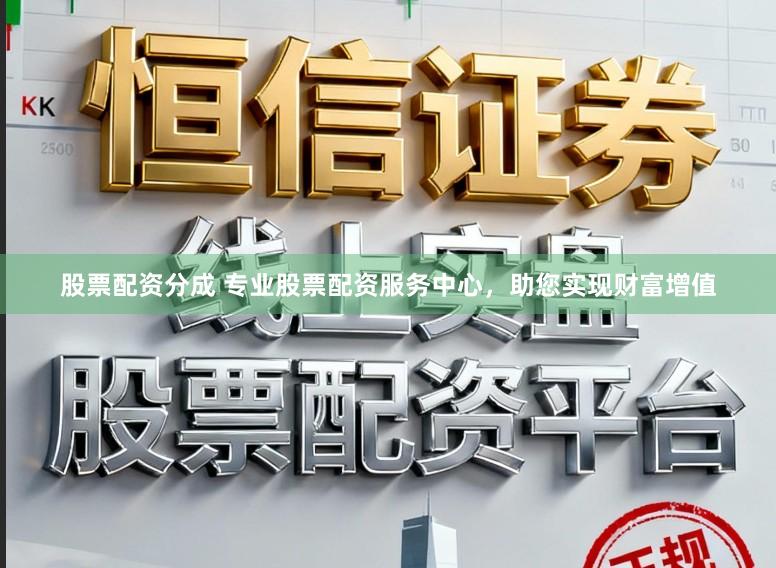 股票配资分成 专业股票配资服务中心，助您实现财富增值