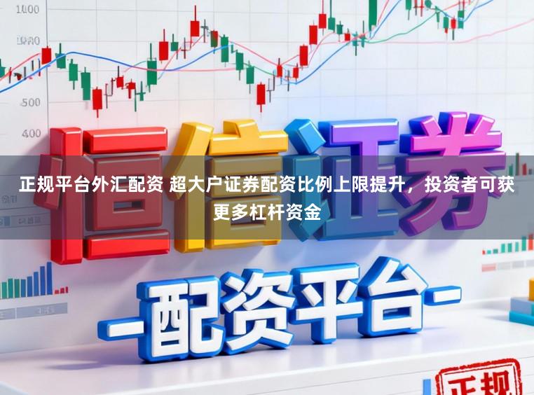 正规平台外汇配资 超大户证券配资比例上限提升，投资者可获更多杠杆资金