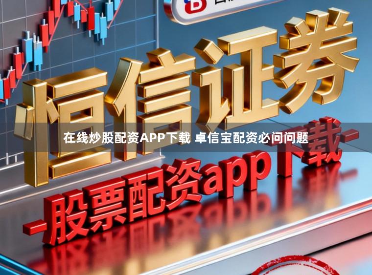 在线炒股配资APP下载 卓信宝配资必问问题