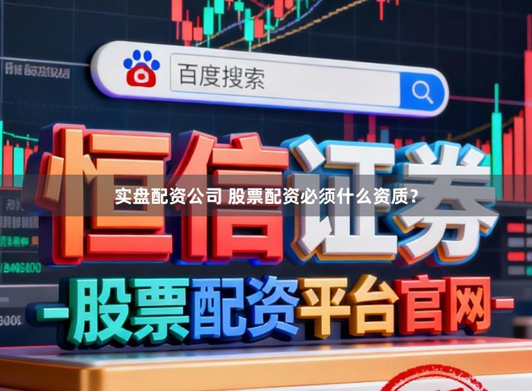 实盘配资公司 股票配资必须什么资质？